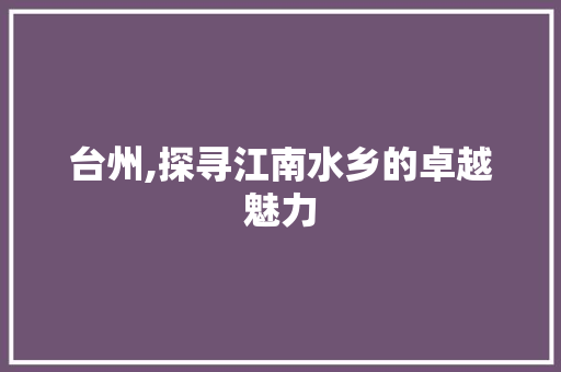 台州,探寻江南水乡的卓越魅力