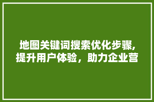 地图关键词搜索优化步骤,提升用户体验，助力企业营销