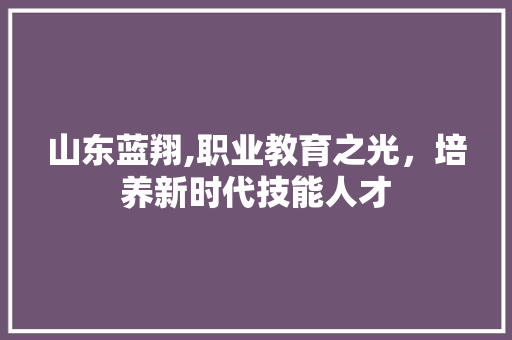 山东蓝翔,职业教育之光，培养新时代技能人才