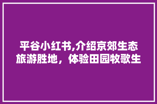 平谷小红书,介绍京郊生态旅游胜地，体验田园牧歌生活