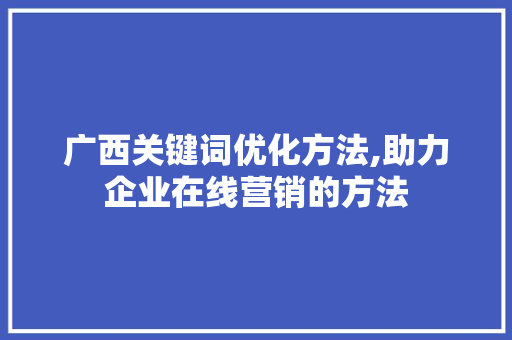 广西关键词优化方法,助力企业在线营销的方法