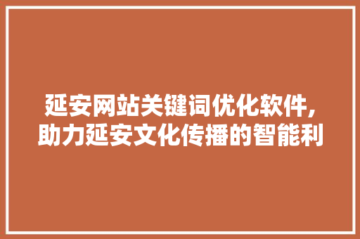 延安网站关键词优化软件,助力延安文化传播的智能利器