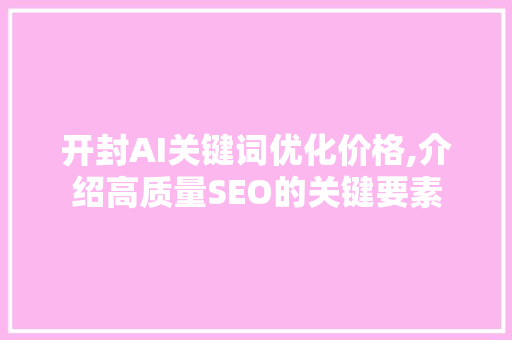 开封AI关键词优化价格,介绍高质量SEO的关键要素