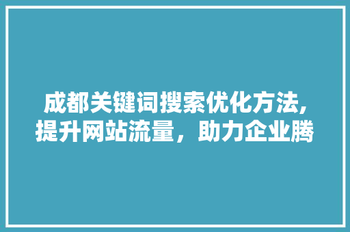 成都关键词搜索优化方法,提升网站流量，助力企业腾飞