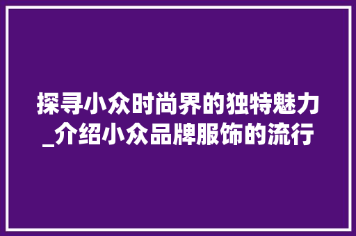 探寻小众时尚界的独特魅力_介绍小众品牌服饰的流行趋势
