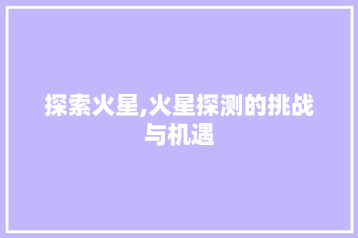 探索火星,火星探测的挑战与机遇