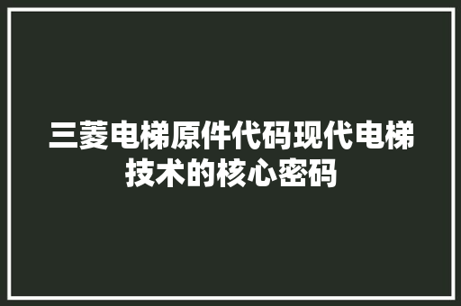 三菱电梯原件代码现代电梯技术的核心密码