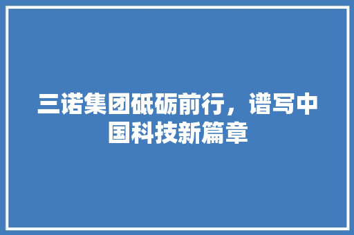 三诺集团砥砺前行，谱写中国科技新篇章