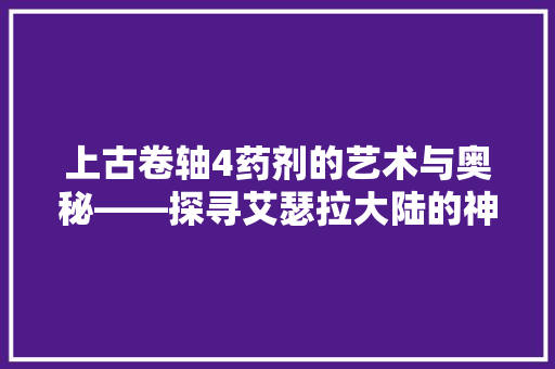 上古卷轴4药剂的艺术与奥秘——探寻艾瑟拉大陆的神秘疗愈之路