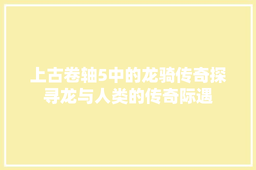 上古卷轴5中的龙骑传奇探寻龙与人类的传奇际遇
