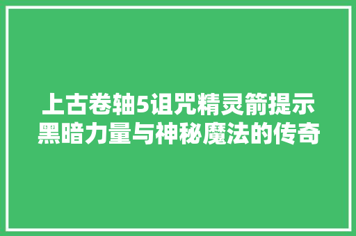 上古卷轴5诅咒精灵箭提示黑暗力量与神秘魔法的传奇之旅