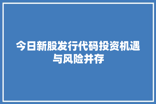 今日新股发行代码投资机遇与风险并存