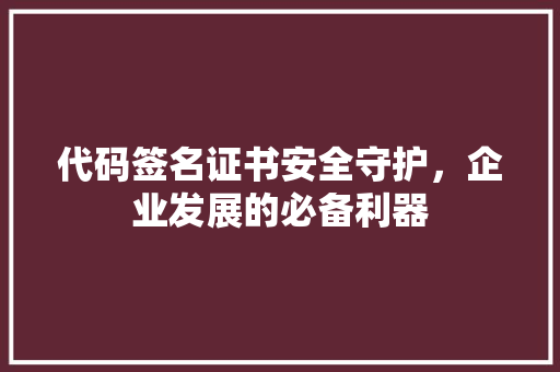代码签名证书安全守护，企业发展的必备利器
