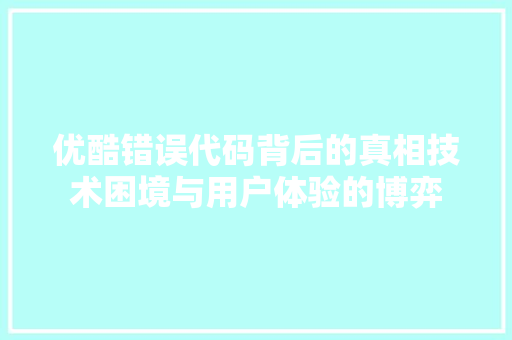 优酷错误代码背后的真相技术困境与用户体验的博弈