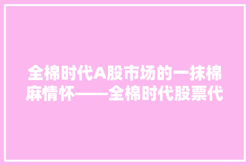 全棉时代A股市场的一抹棉麻情怀——全棉时代股票代码背后的故事