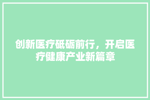 创新医疗砥砺前行，开启医疗健康产业新篇章