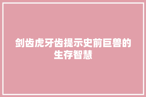 剑齿虎牙齿提示史前巨兽的生存智慧
