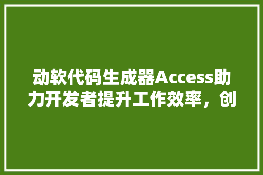 动软代码生成器Access助力开发者提升工作效率，创新无限可能