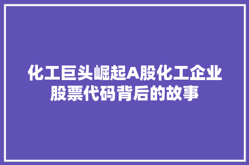 化工巨头崛起A股化工企业股票代码背后的故事