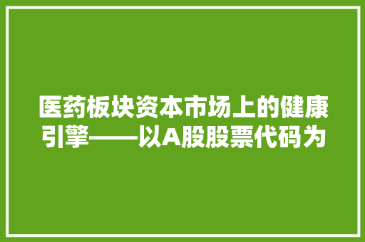 医药板块资本市场上的健康引擎——以A股股票代码为视角