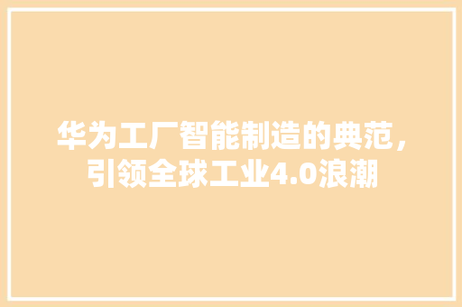 华为工厂智能制造的典范，引领全球工业4.0浪潮