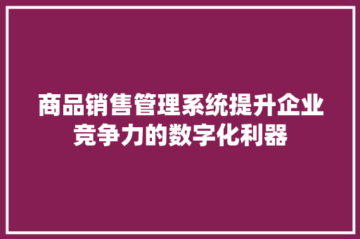 商品销售管理系统提升企业竞争力的数字化利器