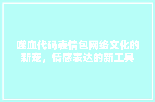 噬血代码表情包网络文化的新宠，情感表达的新工具