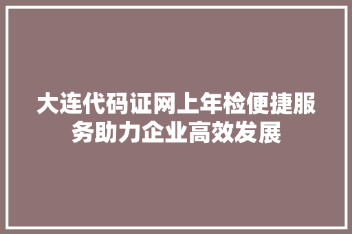 大连代码证网上年检便捷服务助力企业高效发展