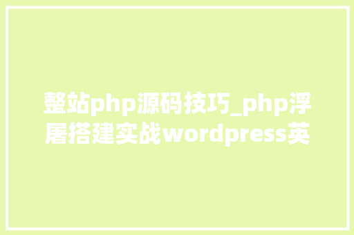 整站php源码技巧_php浮屠搭建实战wordpress英文国外资讯整站php源码