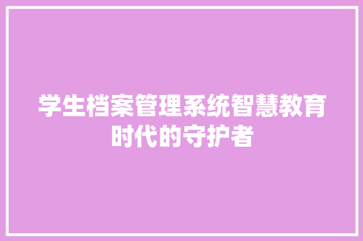 学生档案管理系统智慧教育时代的守护者