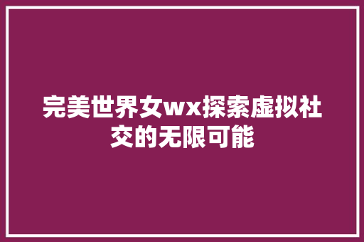 完美世界女wx探索虚拟社交的无限可能
