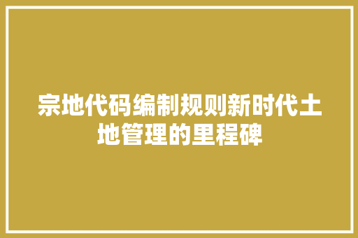 宗地代码编制规则新时代土地管理的里程碑