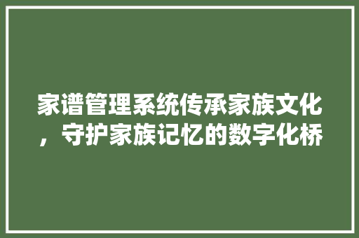 家谱管理系统传承家族文化，守护家族记忆的数字化桥梁