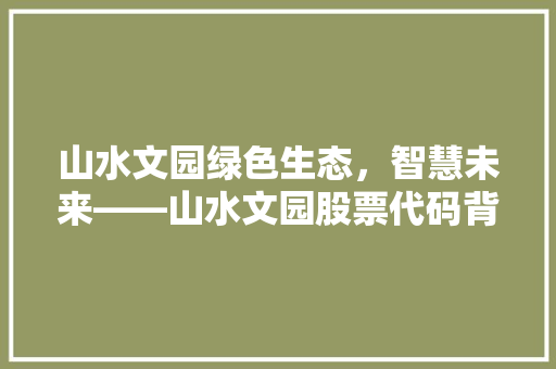 山水文园绿色生态，智慧未来——山水文园股票代码背后的故事