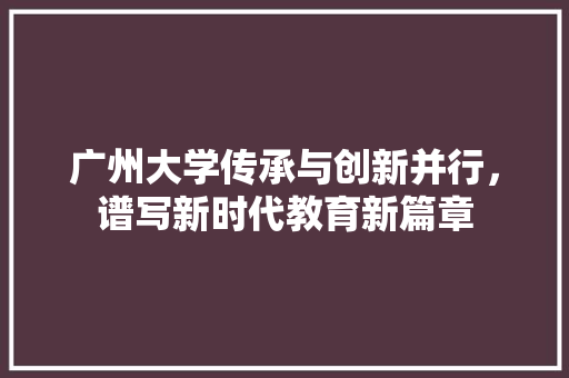 广州大学传承与创新并行，谱写新时代教育新篇章
