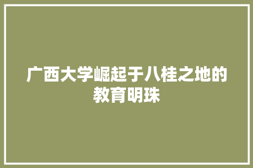 广西大学崛起于八桂之地的教育明珠