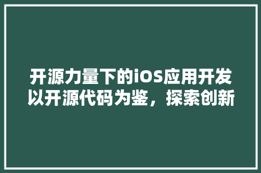 开源力量下的iOS应用开发以开源代码为鉴，探索创新之路