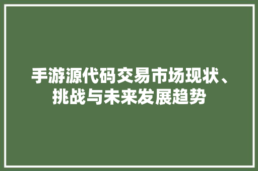 手游源代码交易市场现状、挑战与未来发展趋势