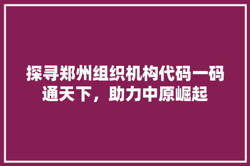 探寻郑州组织机构代码一码通天下，助力中原崛起