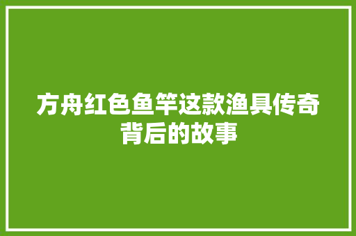 方舟红色鱼竿这款渔具传奇背后的故事