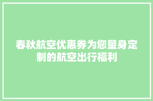 春秋航空优惠券为您量身定制的航空出行福利