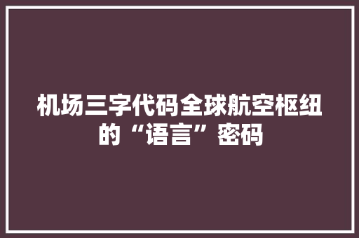 机场三字代码全球航空枢纽的“语言”密码