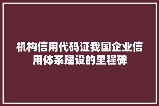 机构信用代码证我国企业信用体系建设的里程碑