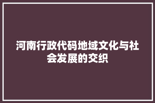 河南行政代码地域文化与社会发展的交织