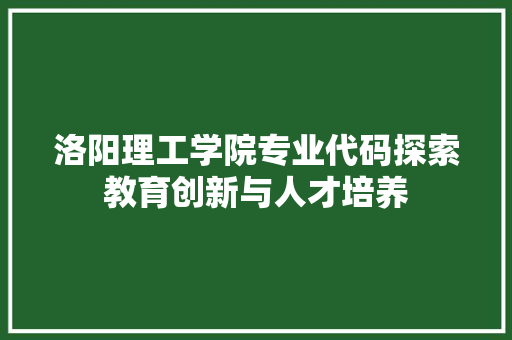 洛阳理工学院专业代码探索教育创新与人才培养
