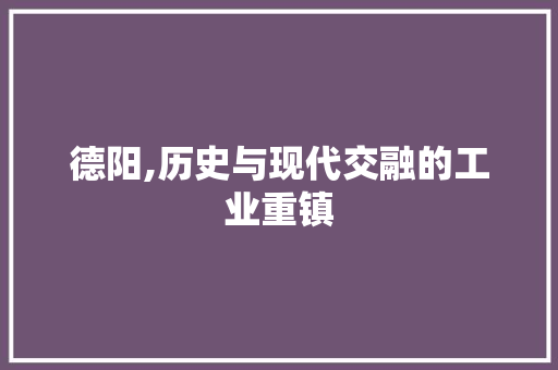 德阳,历史与现代交融的工业重镇
