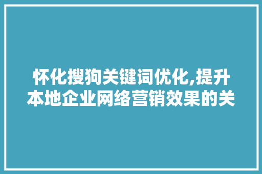 怀化搜狗关键词优化,提升本地企业网络营销效果的关键步骤