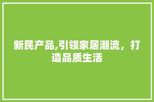 新民产品,引领家居潮流，打造品质生活