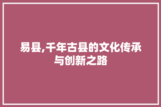 易县,千年古县的文化传承与创新之路
