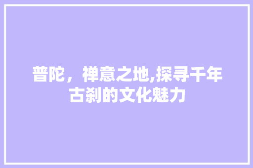 普陀，禅意之地,探寻千年古刹的文化魅力